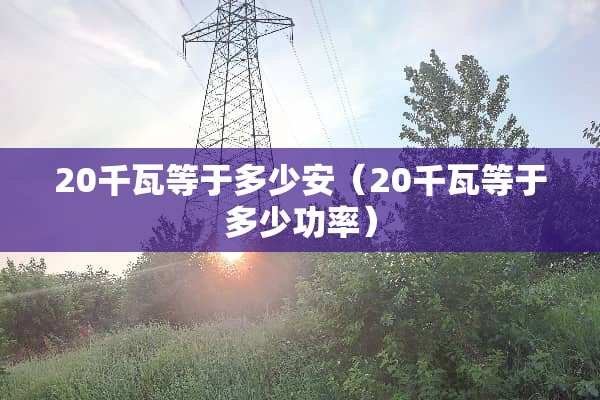 20千瓦等于多少安（20千瓦等于多少功率）