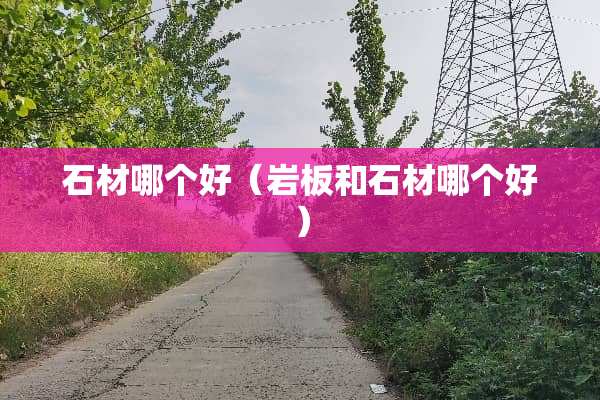 石材哪个好（岩板和石材哪个好）
