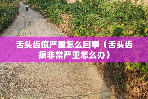 舌头齿痕严重怎么回事（舌头齿痕非常严重怎么办）