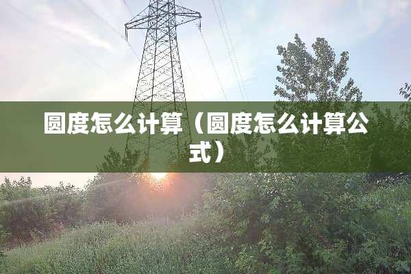 圆度怎么计算（圆度怎么计算公式）