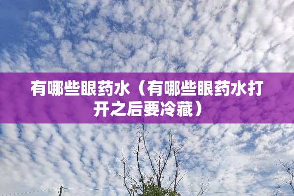 有哪些眼药水（有哪些眼药水打开之后要冷藏）