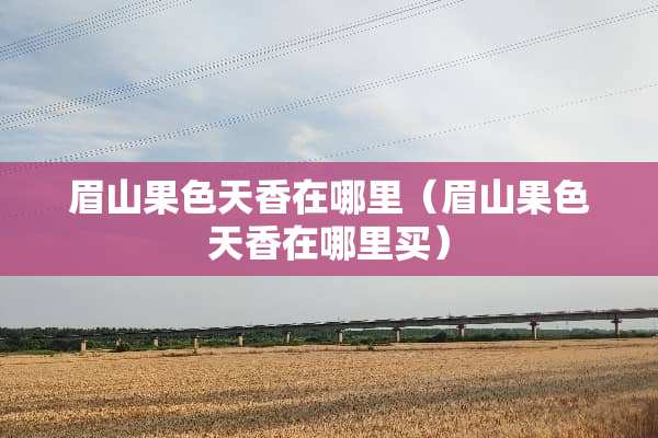 眉山果色天香在哪里（眉山果色天香在哪里买）