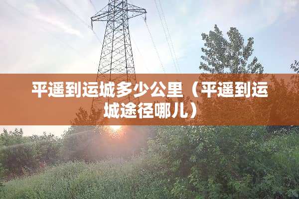 平遥到运城多少公里（平遥到运城途径哪儿）