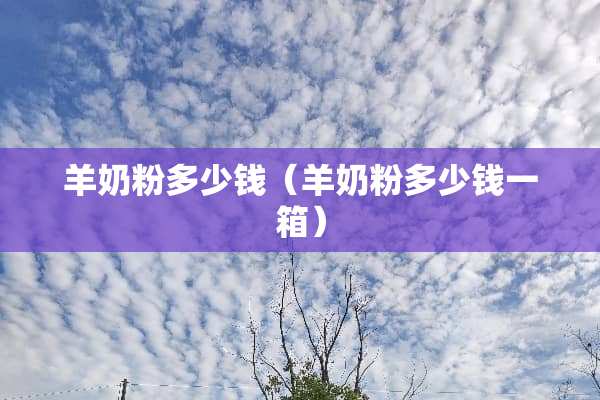 羊奶粉多少钱（羊奶粉多少钱一箱）