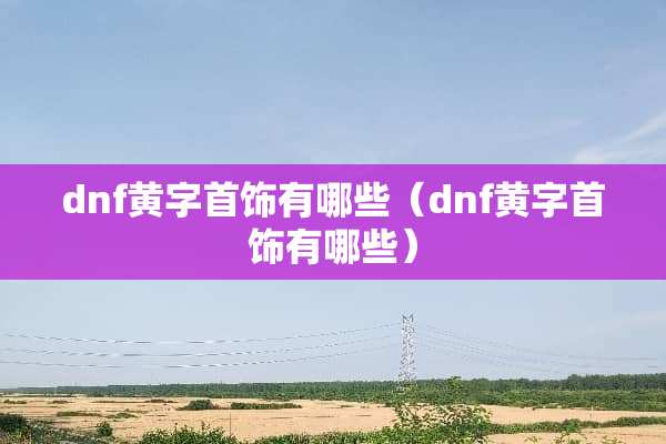 dnf黄字首饰有哪些（dnf黄字首饰有哪些）