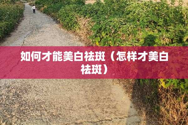 如何才能美白祛斑（怎样才美白祛斑）