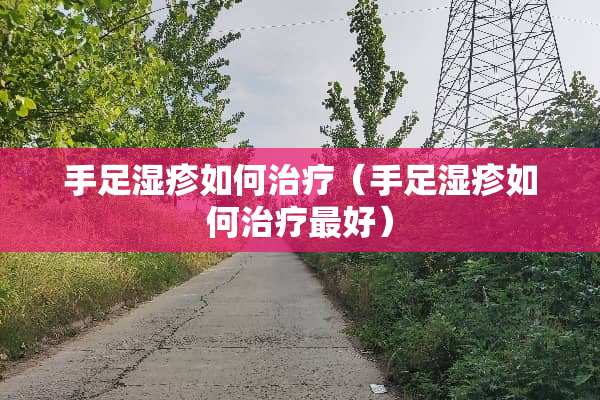 手足湿疹如何治疗（手足湿疹如何治疗最好）