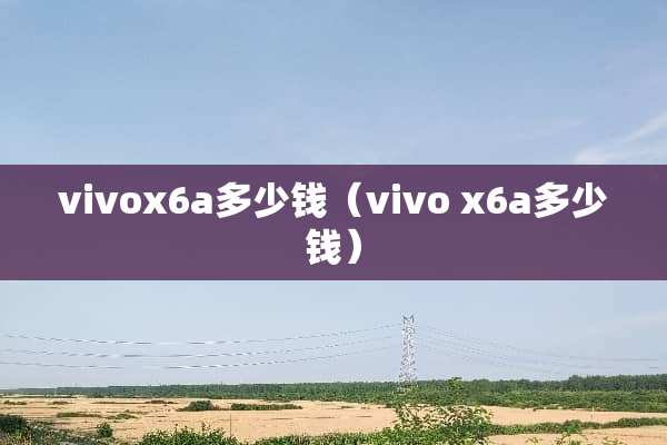 vivox6a多少钱（vivo x6a多少钱）