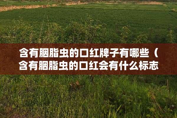 含有胭脂虫的口红牌子有哪些（含有胭脂虫的口红会有什么标志）