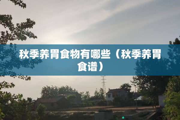 秋季养胃食物有哪些（秋季养胃食谱）