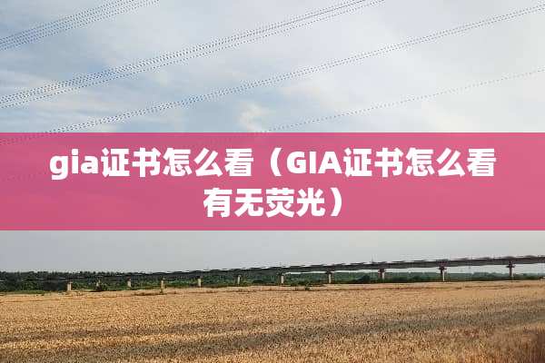 gia证书怎么看（GIA证书怎么看有无荧光）