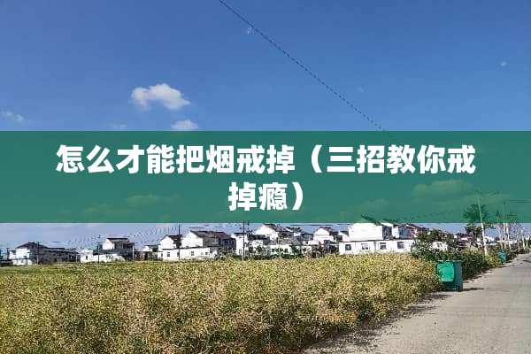 怎么才能把烟戒掉（三招教你戒掉瘾）