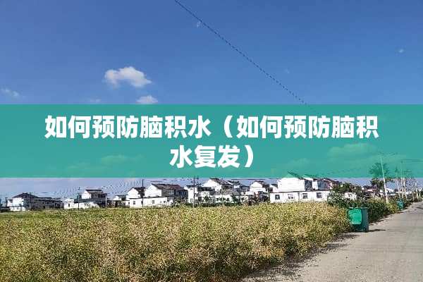 如何预防脑积水（如何预防脑积水复发）