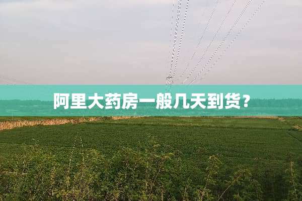 阿里大药房一般几天到货？