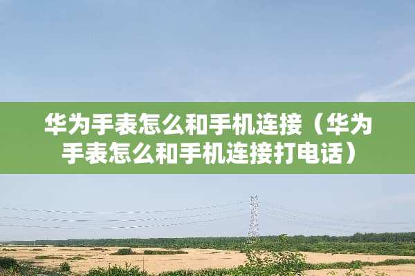 华为手表怎么和手机连接（华为手表怎么和手机连接打电话）