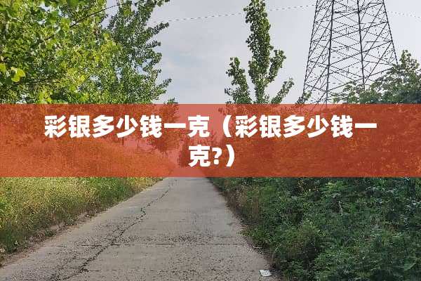 彩银多少钱一克（彩银多少钱一克?）