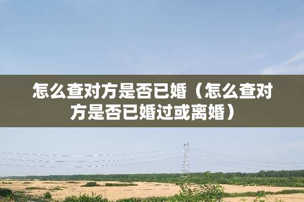 怎么查对方是否已婚（怎么查对方是否已婚过或**）