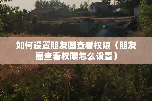 如何设置朋友圈查看权限（朋友圈查看权限怎么设置）