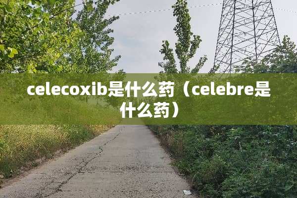 celecoxib是什么药（celebre是什么药）