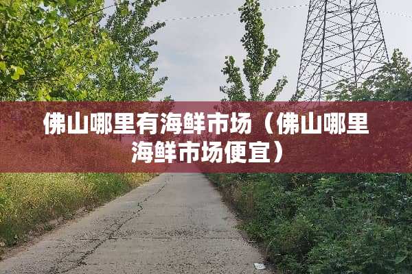 佛山哪里有海鲜市场（佛山哪里海鲜市场便宜）