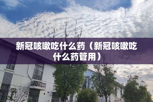 新冠咳嗽吃什么药（新冠咳嗽吃什么药管用）