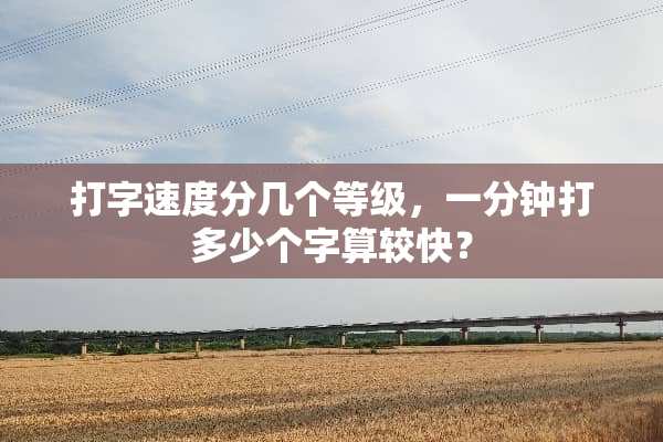 打字速度分几个等级，一分钟打多少个字算较快？