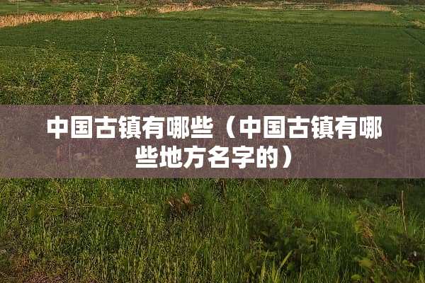 中国古镇有哪些（中国古镇有哪些地方名字的）