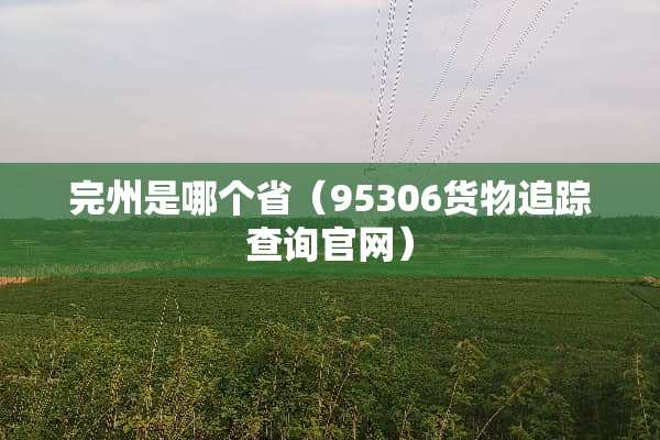 完州是哪个省（95306货物追踪查询官网）