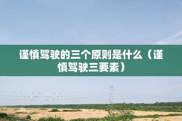 谨慎驾驶的三个原则是什么（谨慎驾驶三要素）