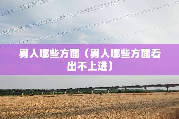 男人哪些方面（男人哪些方面看出不上进）