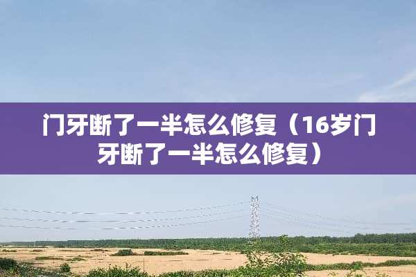 门牙断了一半怎么修复（16岁门牙断了一半怎么修复）