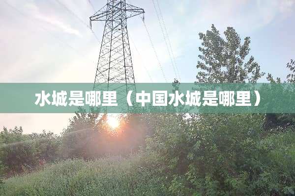 水城是哪里（中国水城是哪里）