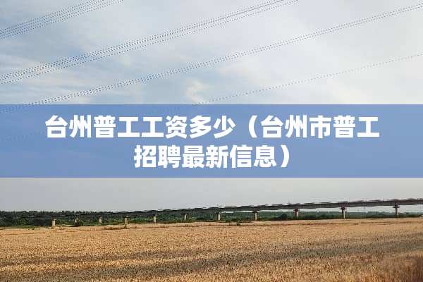 台州普工工资多少（台州市普工招聘最新信息）