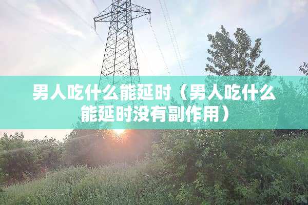 男人吃什么能延时（男人吃什么能延时没有副作用）