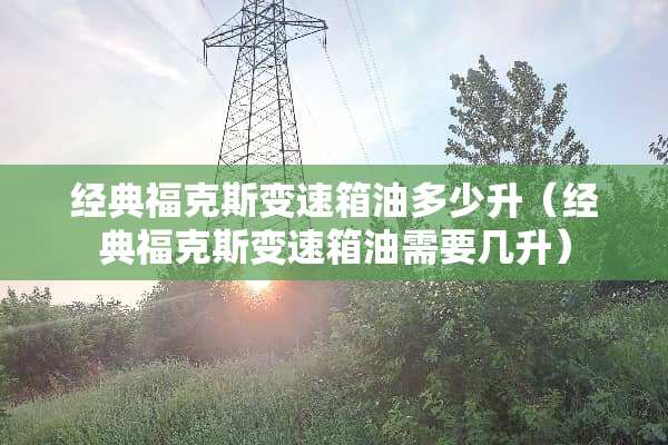 经典福克斯变速箱油多少升（经典福克斯变速箱油需要几升）