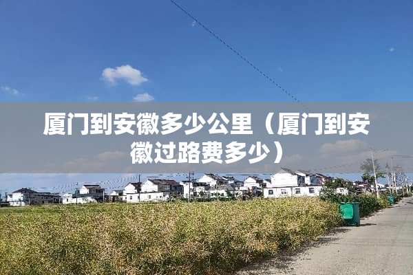 厦门到安徽多少公里（厦门到安徽过路费多少）
