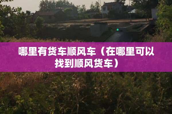 哪里有货车顺风车（在哪里可以找到顺风货车）