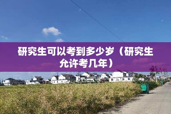 研究生可以考到多少岁（研究生允许考几年）