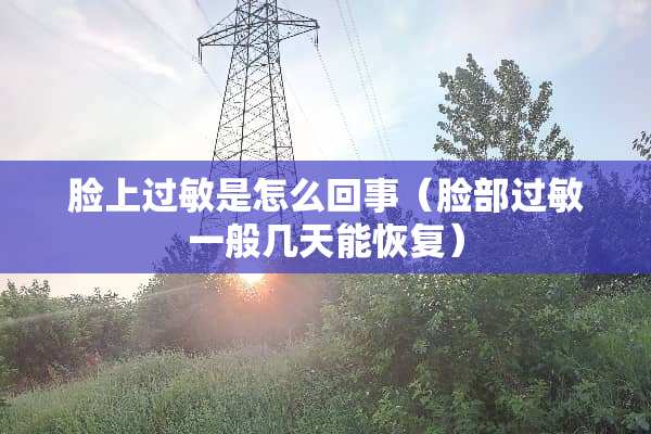脸上过敏是怎么回事（脸部过敏一般几天能恢复）
