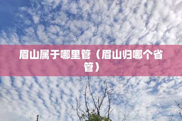 眉山属于哪里管（眉山归哪个省管）
