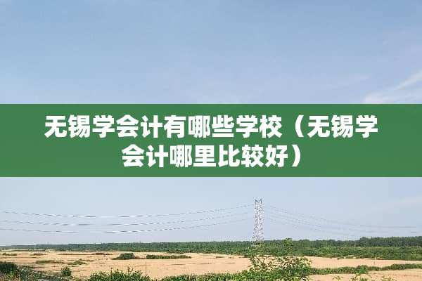 无锡学会计有哪些学校（无锡学会计哪里比较好）