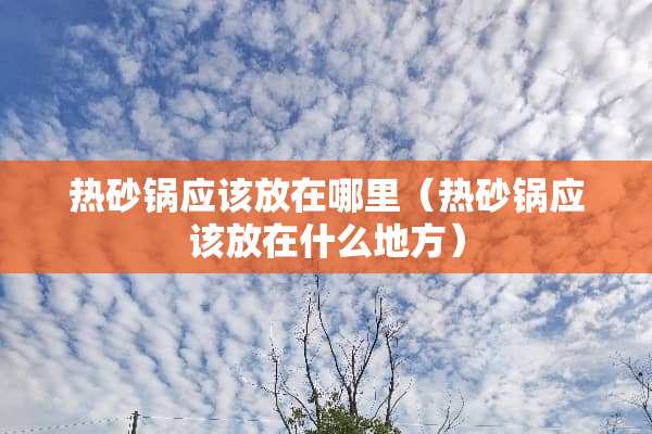 热砂锅应该放在哪里（热砂锅应该放在什么地方）