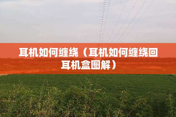 耳机如何缠绕（耳机如何缠绕回耳机盒图解）
