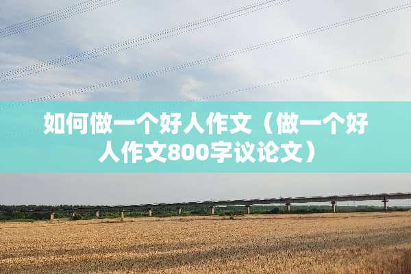 如何做一个好人作文（做一个好人作文800字议论文）