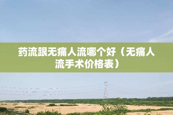 药流跟无痛人流哪个好（无痛人流手术价格表）