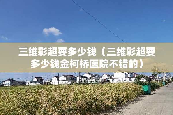 三维彩超要多少钱（三维彩超要多少钱金柯桥医院不错的）