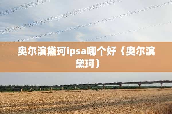 奥尔滨黛珂ipsa哪个好（奥尔滨 黛珂）