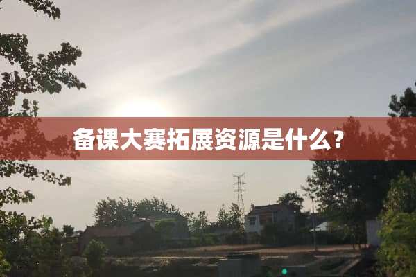 备课大赛拓展资源是什么？