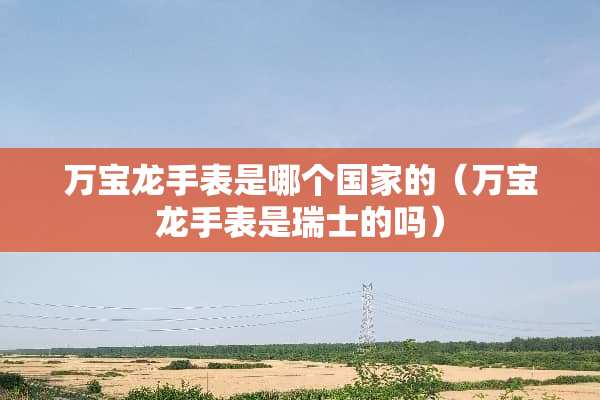 万宝龙手表是哪个国家的（万宝龙手表是瑞士的吗）