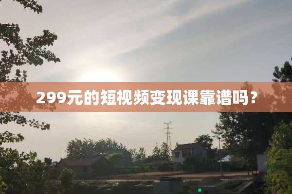 299元的短视频变现课靠谱吗？